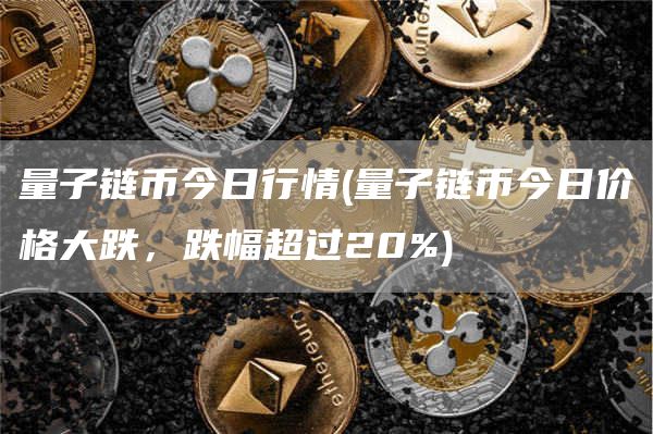 量子链币今日行情 - 量子链币今日价格大跌，跌幅超过20%